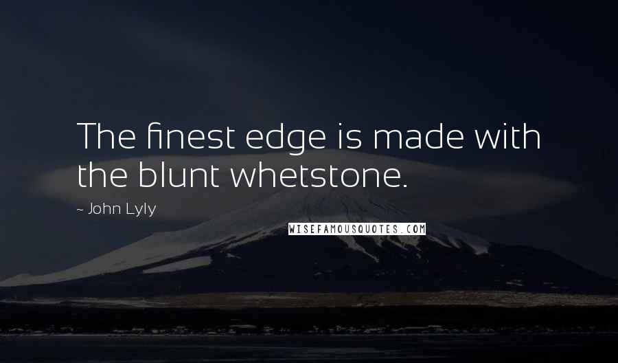 John Lyly Quotes: The finest edge is made with the blunt whetstone.