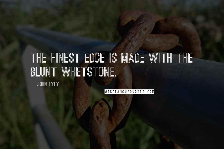 John Lyly Quotes: The finest edge is made with the blunt whetstone.