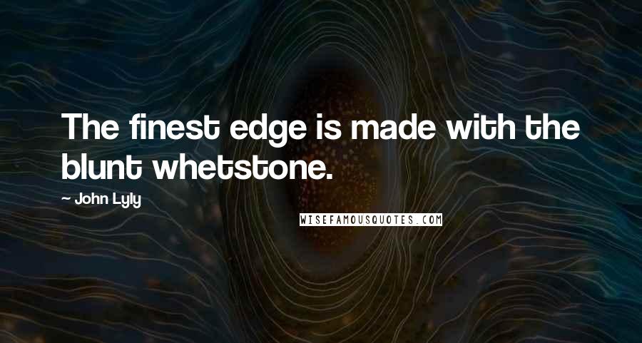 John Lyly Quotes: The finest edge is made with the blunt whetstone.