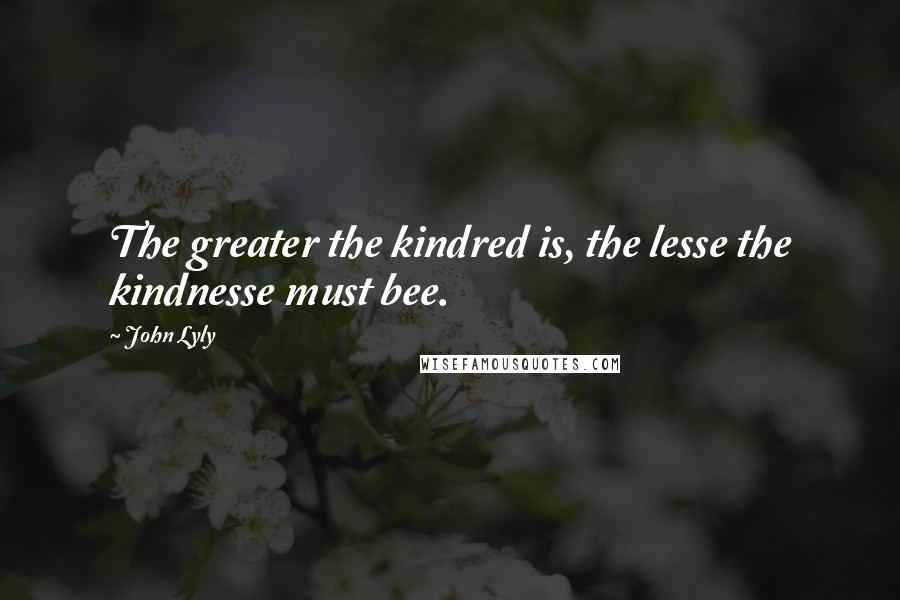 John Lyly Quotes: The greater the kindred is, the lesse the kindnesse must bee.