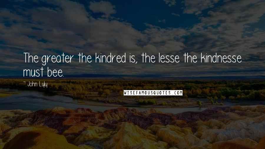 John Lyly Quotes: The greater the kindred is, the lesse the kindnesse must bee.
