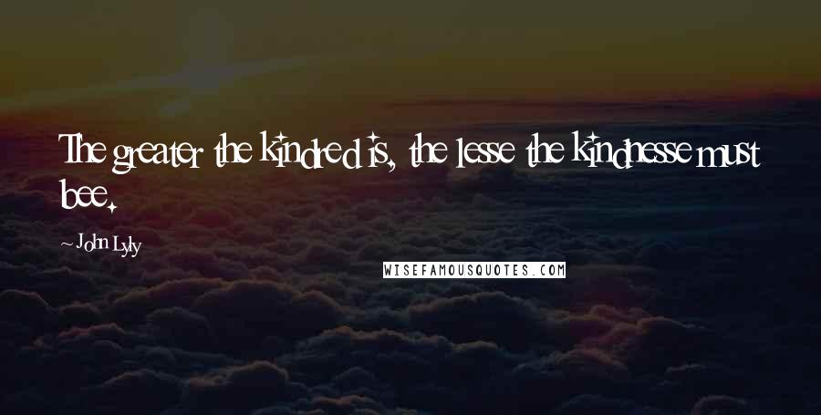 John Lyly Quotes: The greater the kindred is, the lesse the kindnesse must bee.