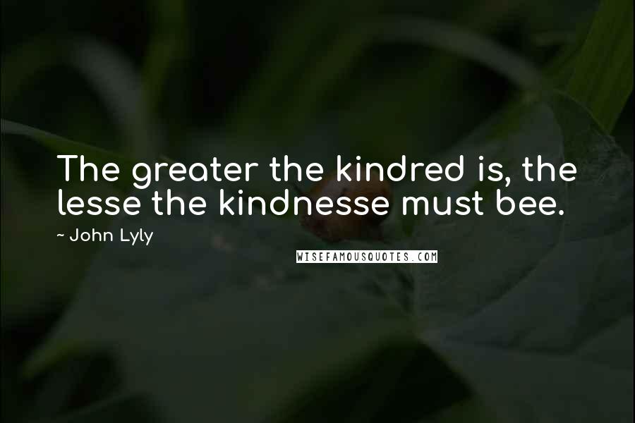 John Lyly Quotes: The greater the kindred is, the lesse the kindnesse must bee.