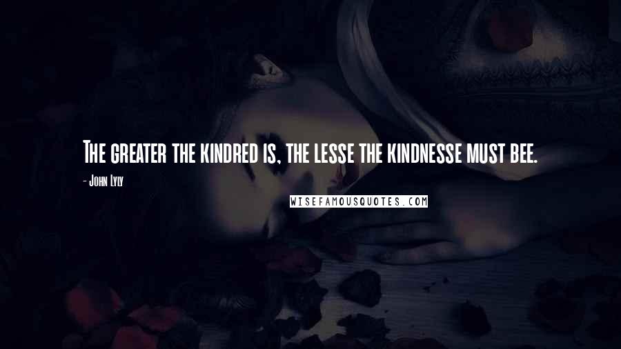 John Lyly Quotes: The greater the kindred is, the lesse the kindnesse must bee.