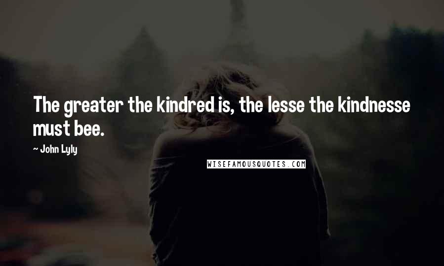 John Lyly Quotes: The greater the kindred is, the lesse the kindnesse must bee.