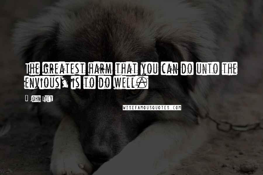 John Lyly Quotes: The greatest harm that you can do unto the envious, is to do well.