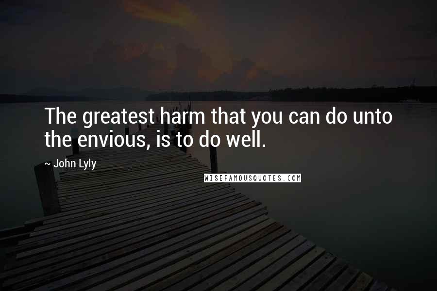 John Lyly Quotes: The greatest harm that you can do unto the envious, is to do well.