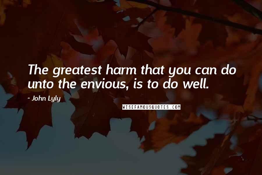 John Lyly Quotes: The greatest harm that you can do unto the envious, is to do well.