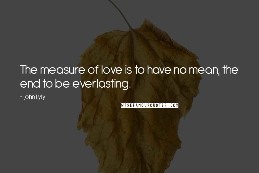 John Lyly Quotes: The measure of love is to have no mean, the end to be everlasting.