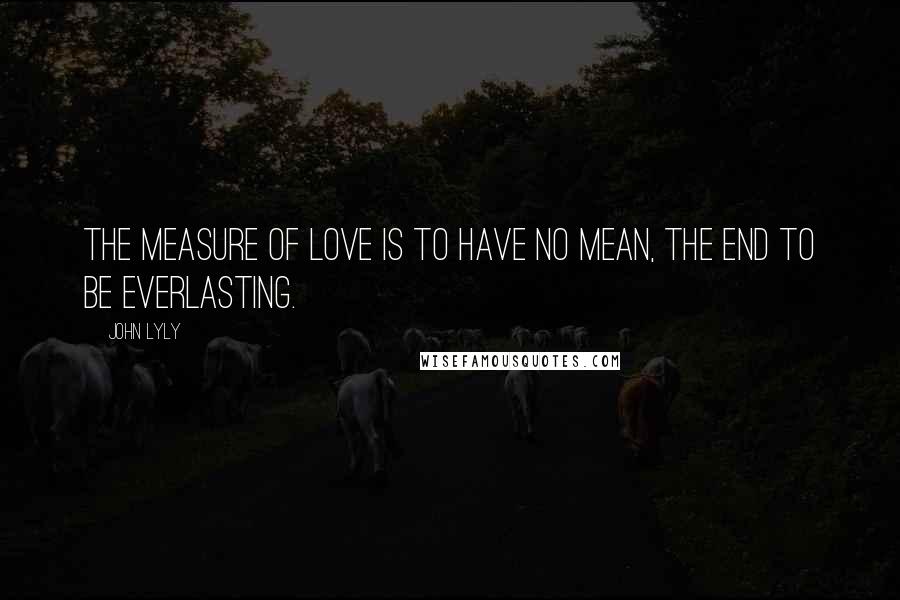 John Lyly Quotes: The measure of love is to have no mean, the end to be everlasting.