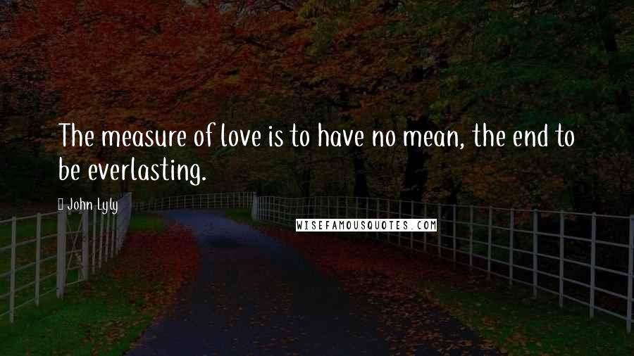 John Lyly Quotes: The measure of love is to have no mean, the end to be everlasting.
