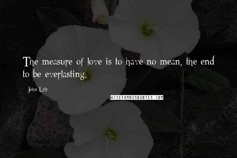 John Lyly Quotes: The measure of love is to have no mean, the end to be everlasting.