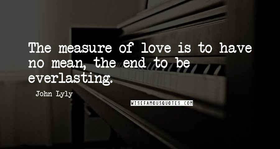 John Lyly Quotes: The measure of love is to have no mean, the end to be everlasting.