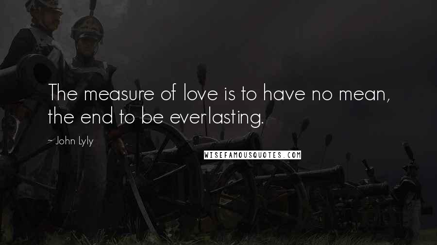 John Lyly Quotes: The measure of love is to have no mean, the end to be everlasting.