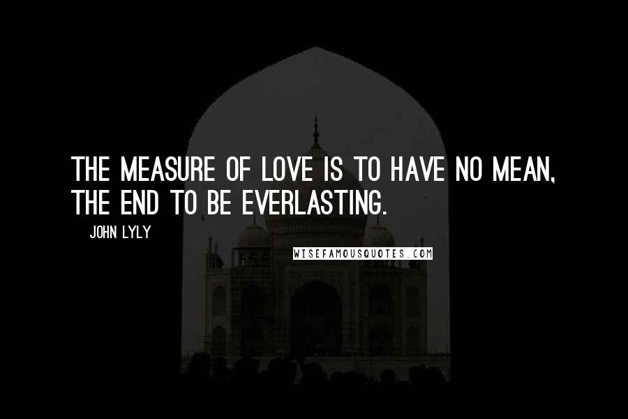 John Lyly Quotes: The measure of love is to have no mean, the end to be everlasting.