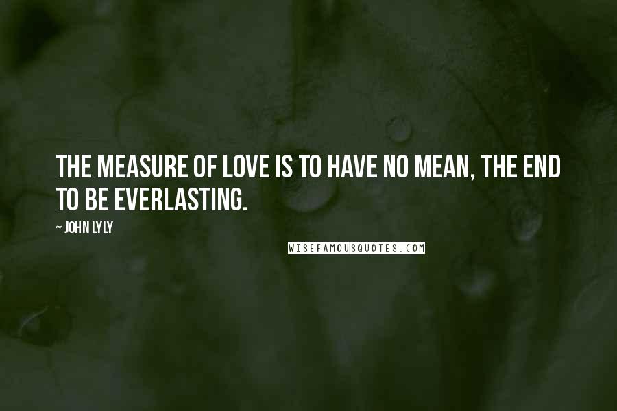 John Lyly Quotes: The measure of love is to have no mean, the end to be everlasting.