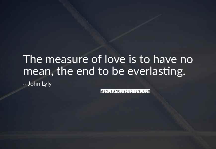 John Lyly Quotes: The measure of love is to have no mean, the end to be everlasting.