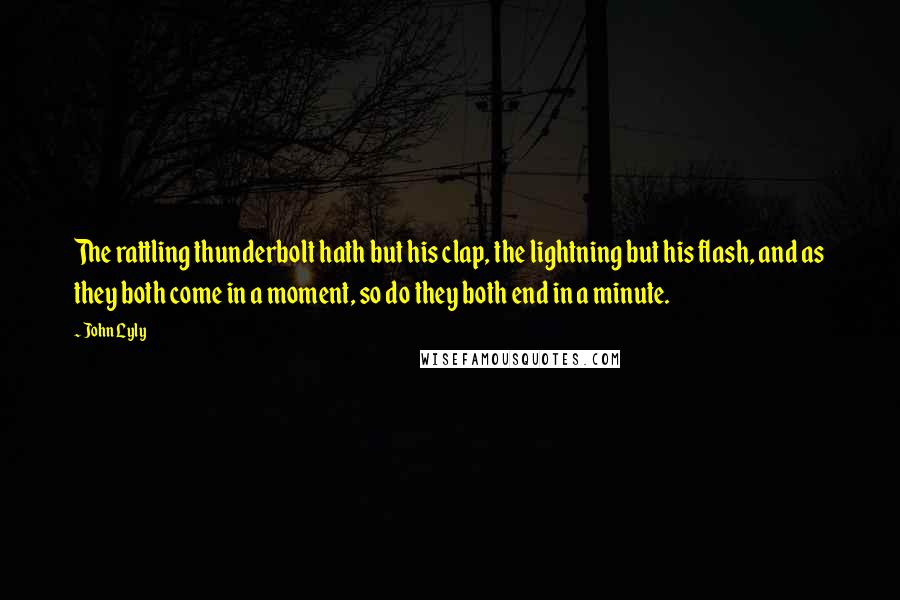 John Lyly Quotes: The rattling thunderbolt hath but his clap, the lightning but his flash, and as they both come in a moment, so do they both end in a minute.