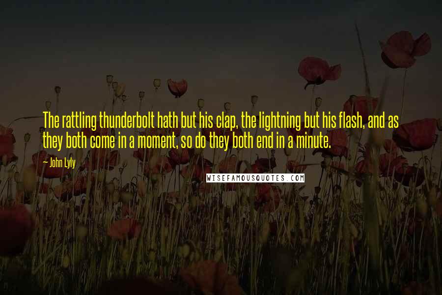 John Lyly Quotes: The rattling thunderbolt hath but his clap, the lightning but his flash, and as they both come in a moment, so do they both end in a minute.