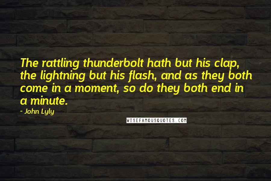 John Lyly Quotes: The rattling thunderbolt hath but his clap, the lightning but his flash, and as they both come in a moment, so do they both end in a minute.