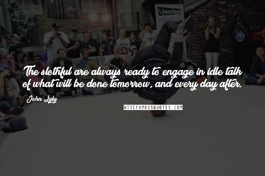 John Lyly Quotes: The slothful are always ready to engage in idle talk of what will be done tomorrow, and every day after.