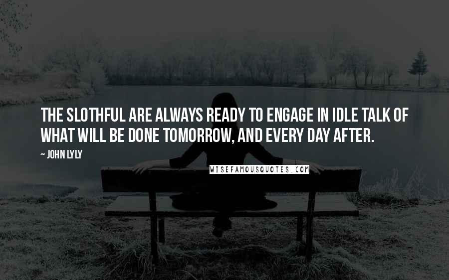 John Lyly Quotes: The slothful are always ready to engage in idle talk of what will be done tomorrow, and every day after.