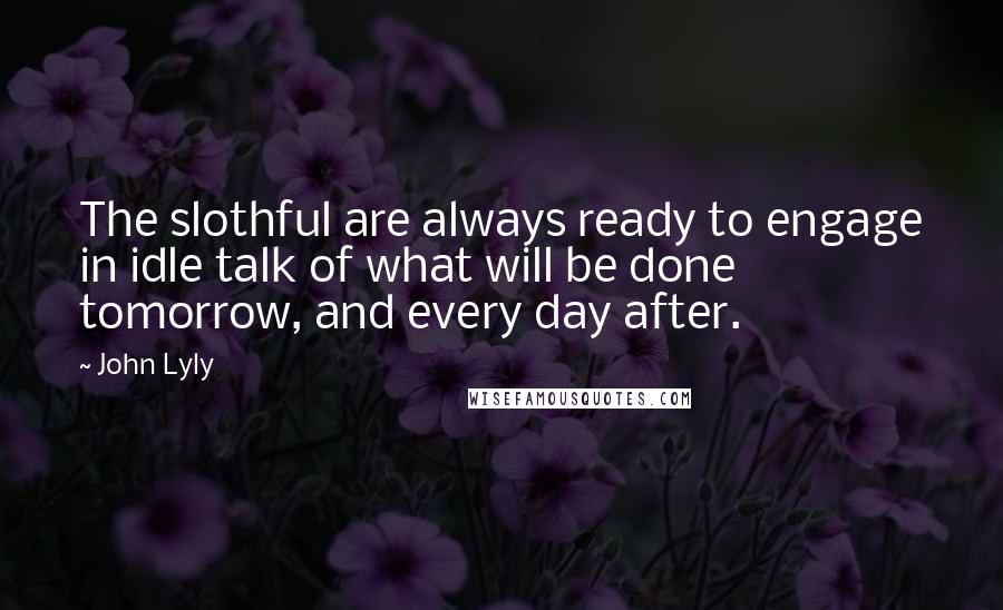 John Lyly Quotes: The slothful are always ready to engage in idle talk of what will be done tomorrow, and every day after.