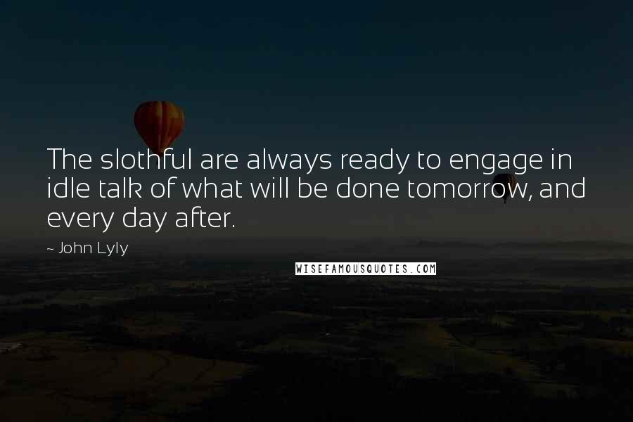 John Lyly Quotes: The slothful are always ready to engage in idle talk of what will be done tomorrow, and every day after.