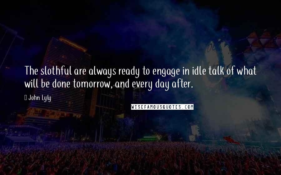 John Lyly Quotes: The slothful are always ready to engage in idle talk of what will be done tomorrow, and every day after.