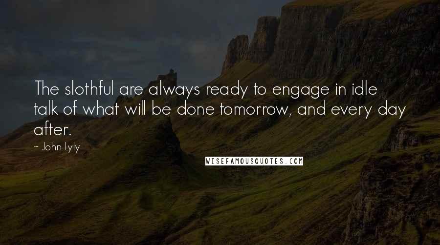 John Lyly Quotes: The slothful are always ready to engage in idle talk of what will be done tomorrow, and every day after.