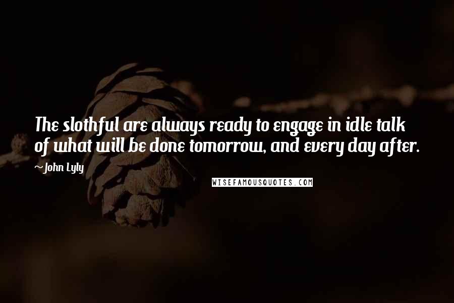 John Lyly Quotes: The slothful are always ready to engage in idle talk of what will be done tomorrow, and every day after.