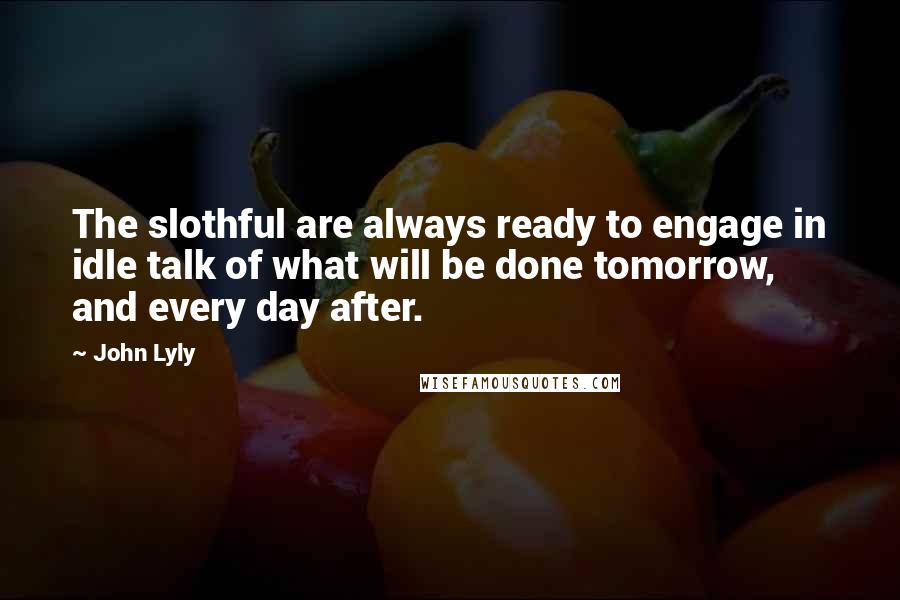 John Lyly Quotes: The slothful are always ready to engage in idle talk of what will be done tomorrow, and every day after.