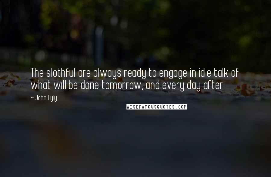 John Lyly Quotes: The slothful are always ready to engage in idle talk of what will be done tomorrow, and every day after.