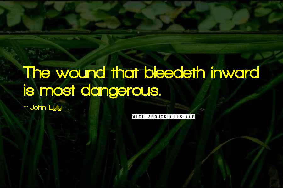John Lyly Quotes: The wound that bleedeth inward is most dangerous.