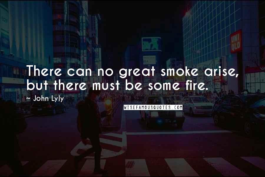 John Lyly Quotes: There can no great smoke arise, but there must be some fire.