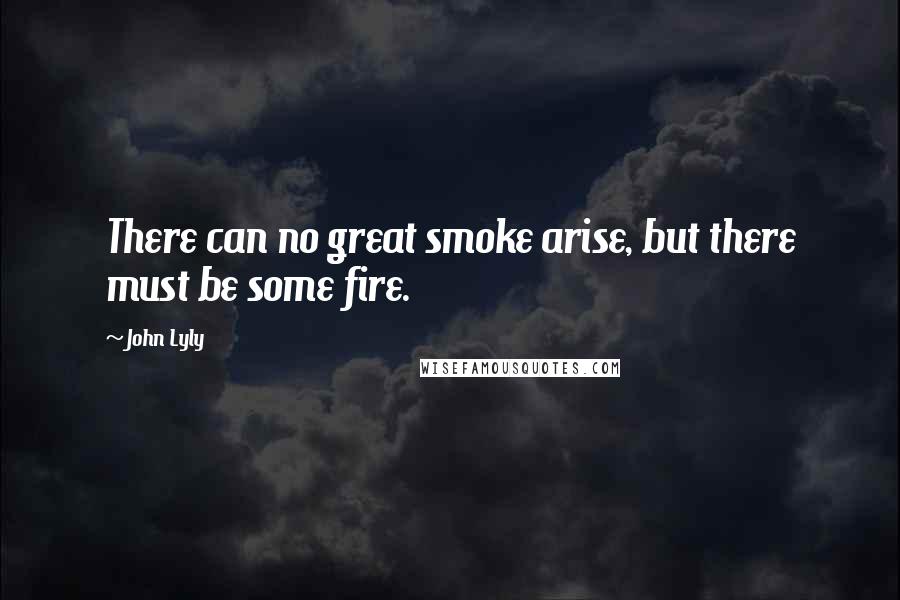 John Lyly Quotes: There can no great smoke arise, but there must be some fire.