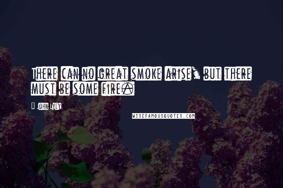 John Lyly Quotes: There can no great smoke arise, but there must be some fire.