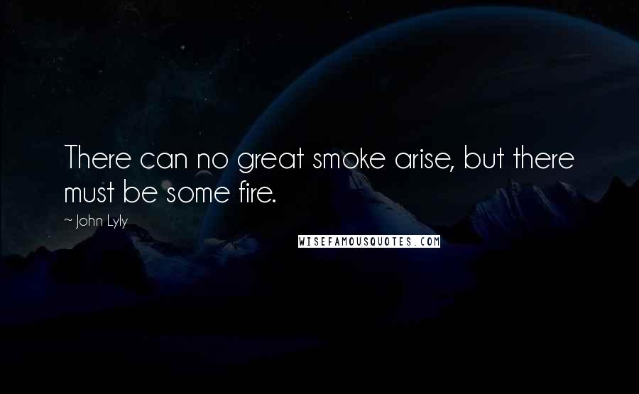 John Lyly Quotes: There can no great smoke arise, but there must be some fire.