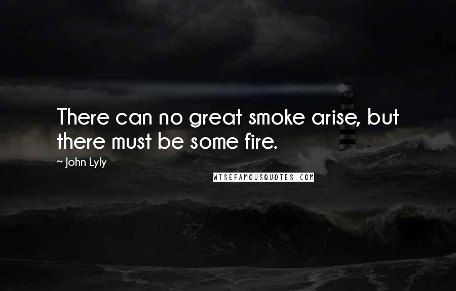 John Lyly Quotes: There can no great smoke arise, but there must be some fire.