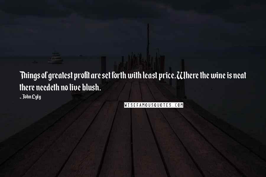 John Lyly Quotes: Things of greatest profit are set forth with least price. Where the wine is neat there needeth no live blush.