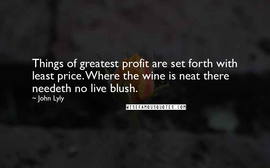John Lyly Quotes: Things of greatest profit are set forth with least price. Where the wine is neat there needeth no live blush.