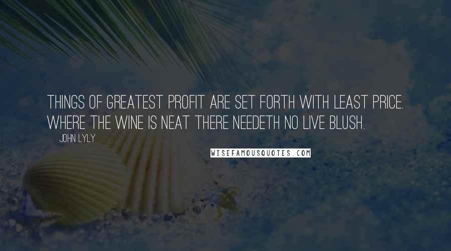 John Lyly Quotes: Things of greatest profit are set forth with least price. Where the wine is neat there needeth no live blush.