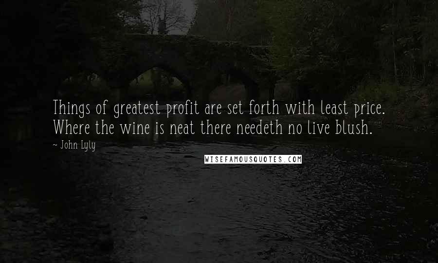 John Lyly Quotes: Things of greatest profit are set forth with least price. Where the wine is neat there needeth no live blush.