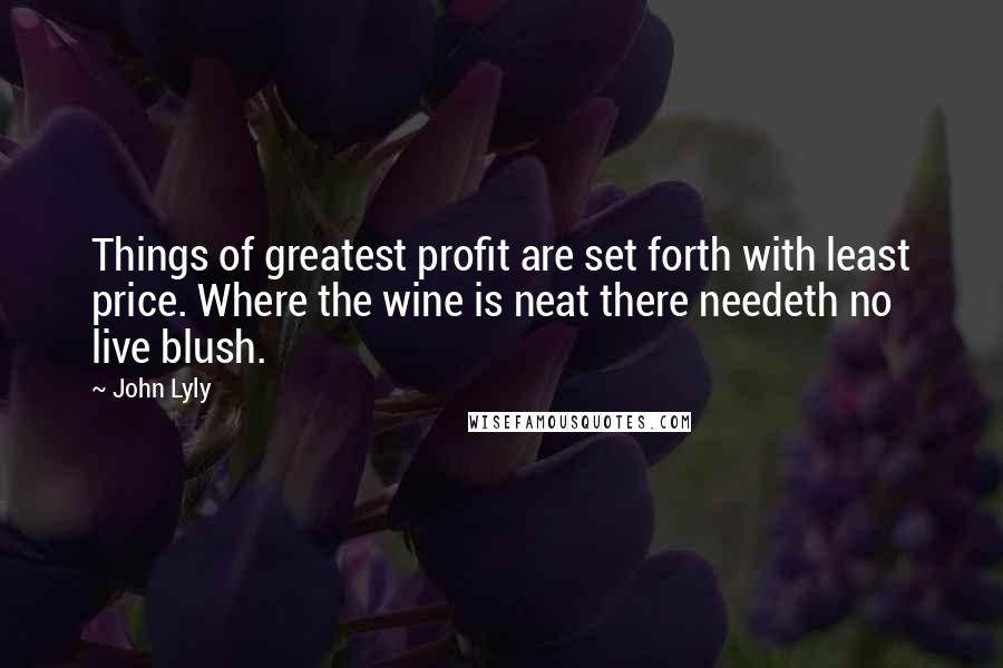 John Lyly Quotes: Things of greatest profit are set forth with least price. Where the wine is neat there needeth no live blush.