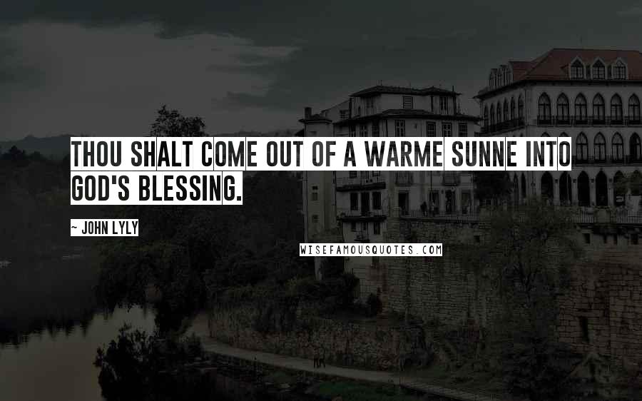 John Lyly Quotes: Thou shalt come out of a warme Sunne into God's blessing.