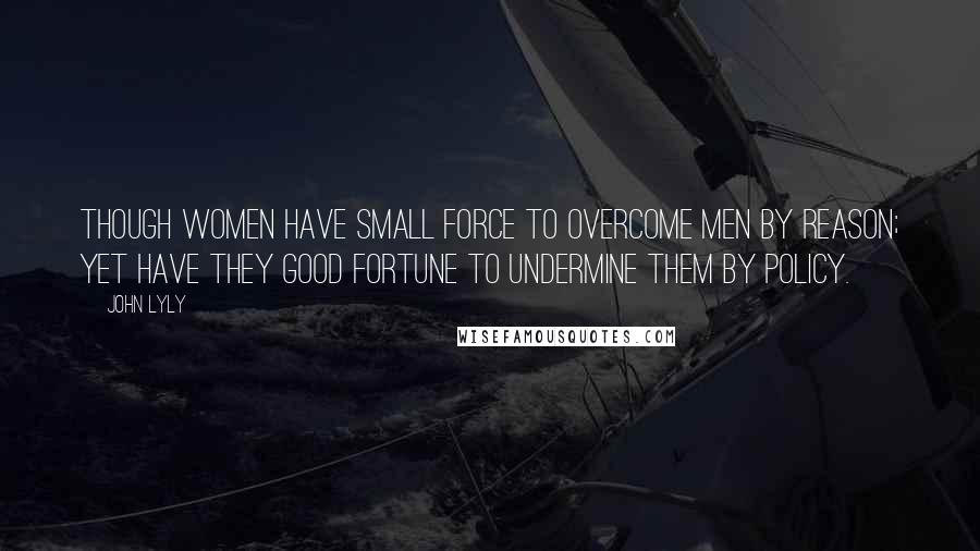 John Lyly Quotes: Though women have small force to overcome men by reason; yet have they good fortune to undermine them by policy.