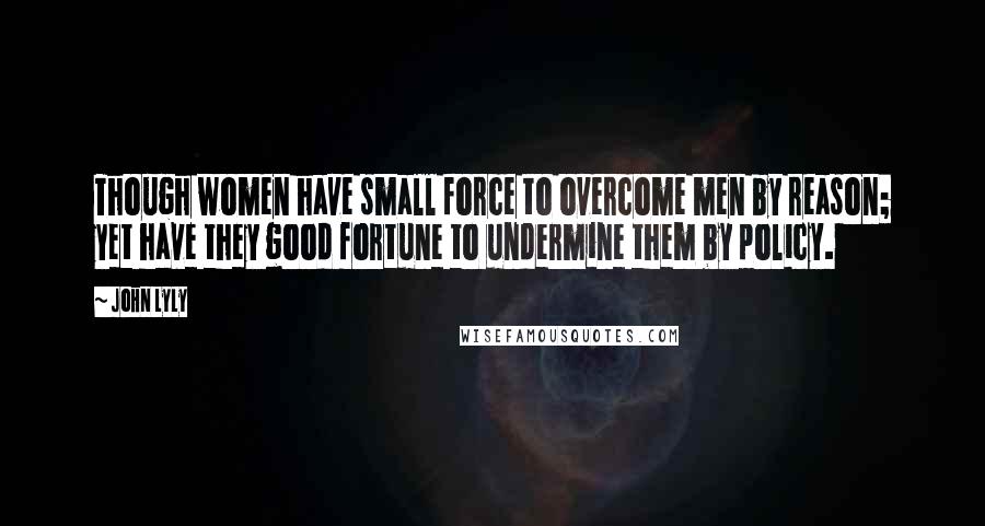 John Lyly Quotes: Though women have small force to overcome men by reason; yet have they good fortune to undermine them by policy.