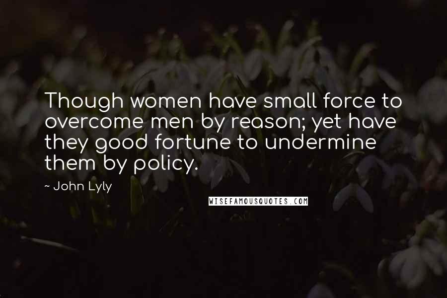 John Lyly Quotes: Though women have small force to overcome men by reason; yet have they good fortune to undermine them by policy.