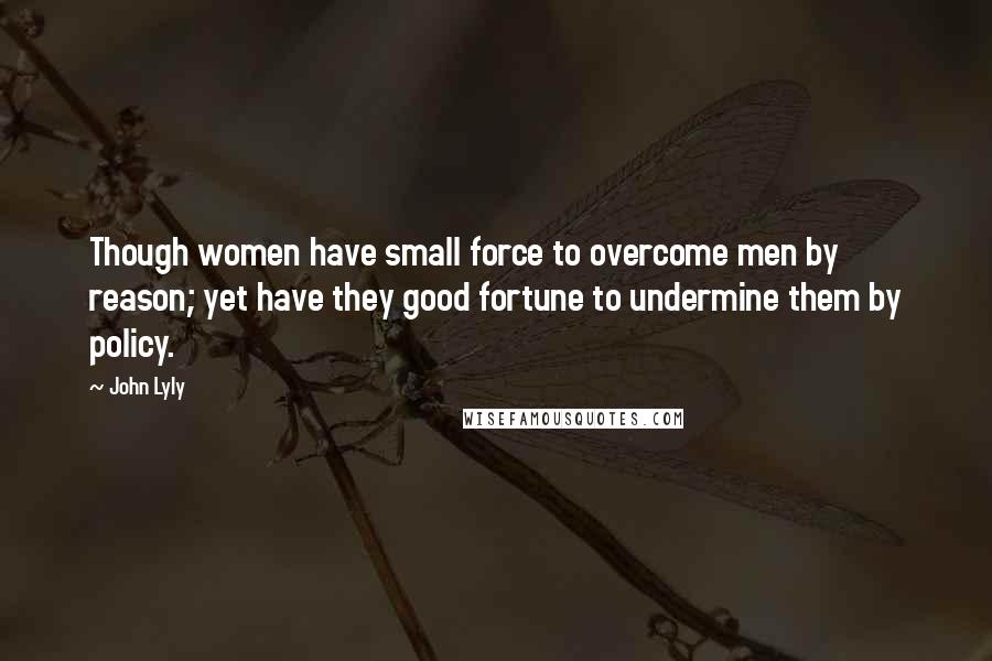 John Lyly Quotes: Though women have small force to overcome men by reason; yet have they good fortune to undermine them by policy.