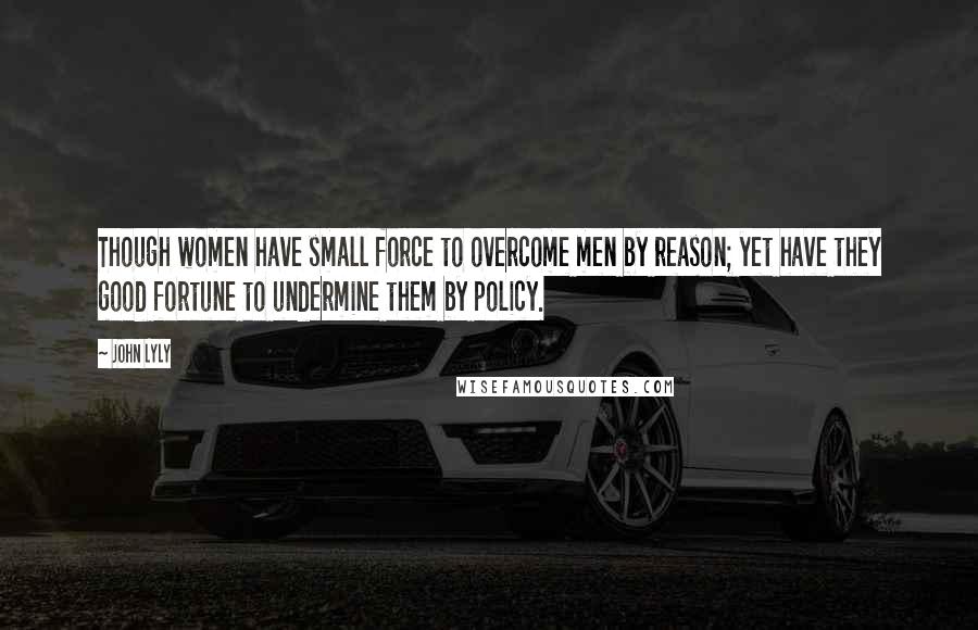 John Lyly Quotes: Though women have small force to overcome men by reason; yet have they good fortune to undermine them by policy.